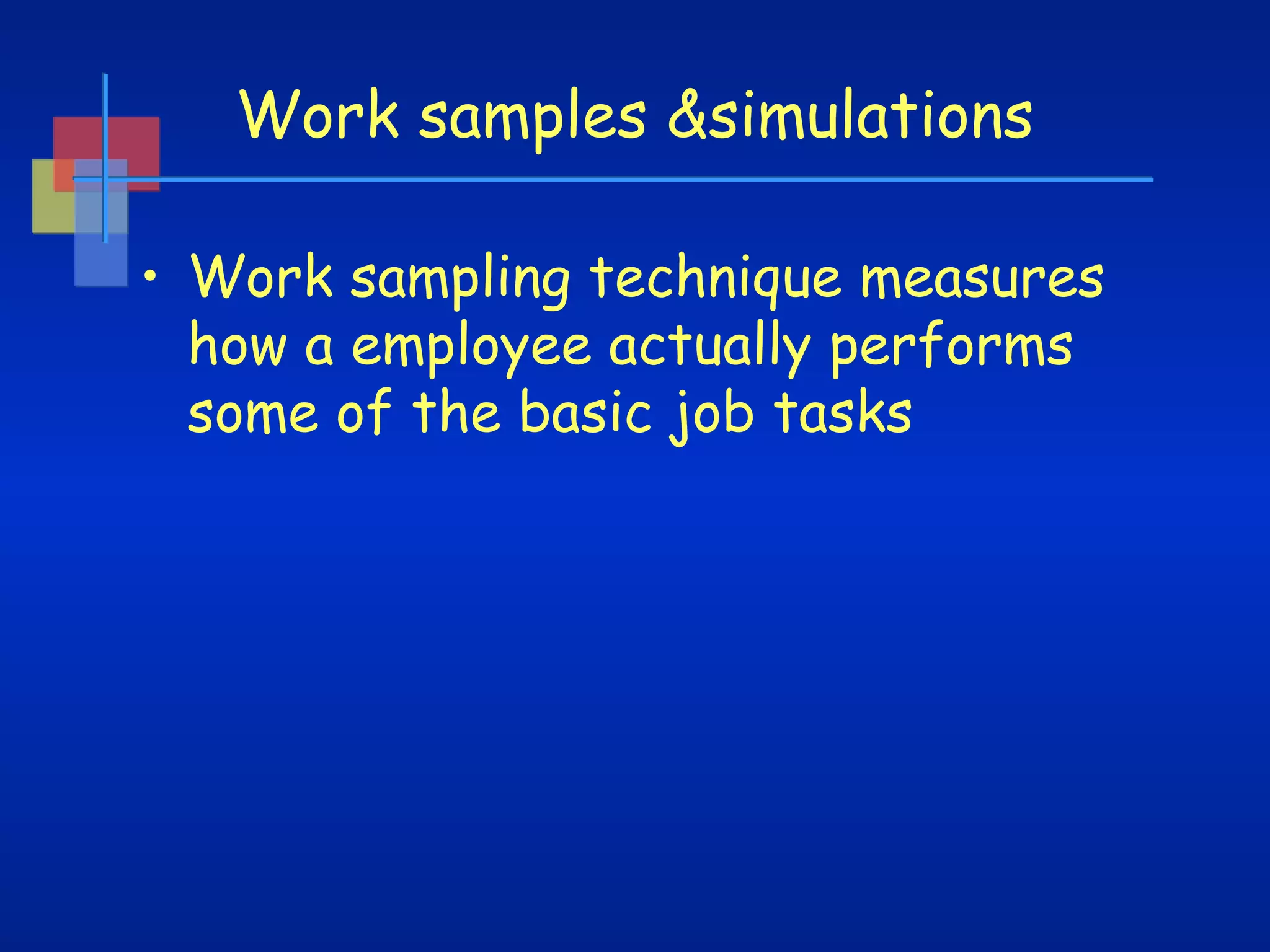 Work samples &simulations
• Work sampling technique measures
how a employee actually performs
some of the basic job tasks

 