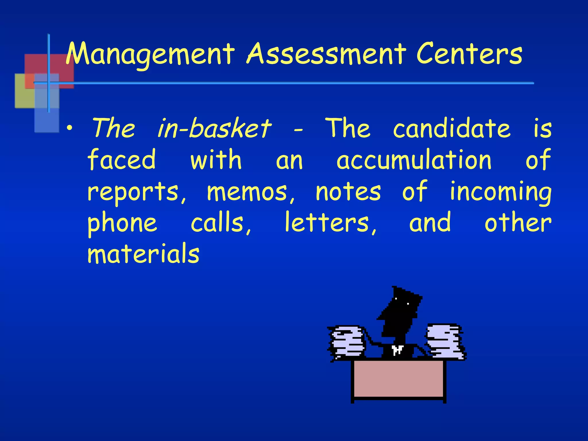 Management Assessment Centers
• The in-basket - The candidate is
faced with an accumulation of
reports, memos, notes of incoming
phone calls, letters, and other
materials

 