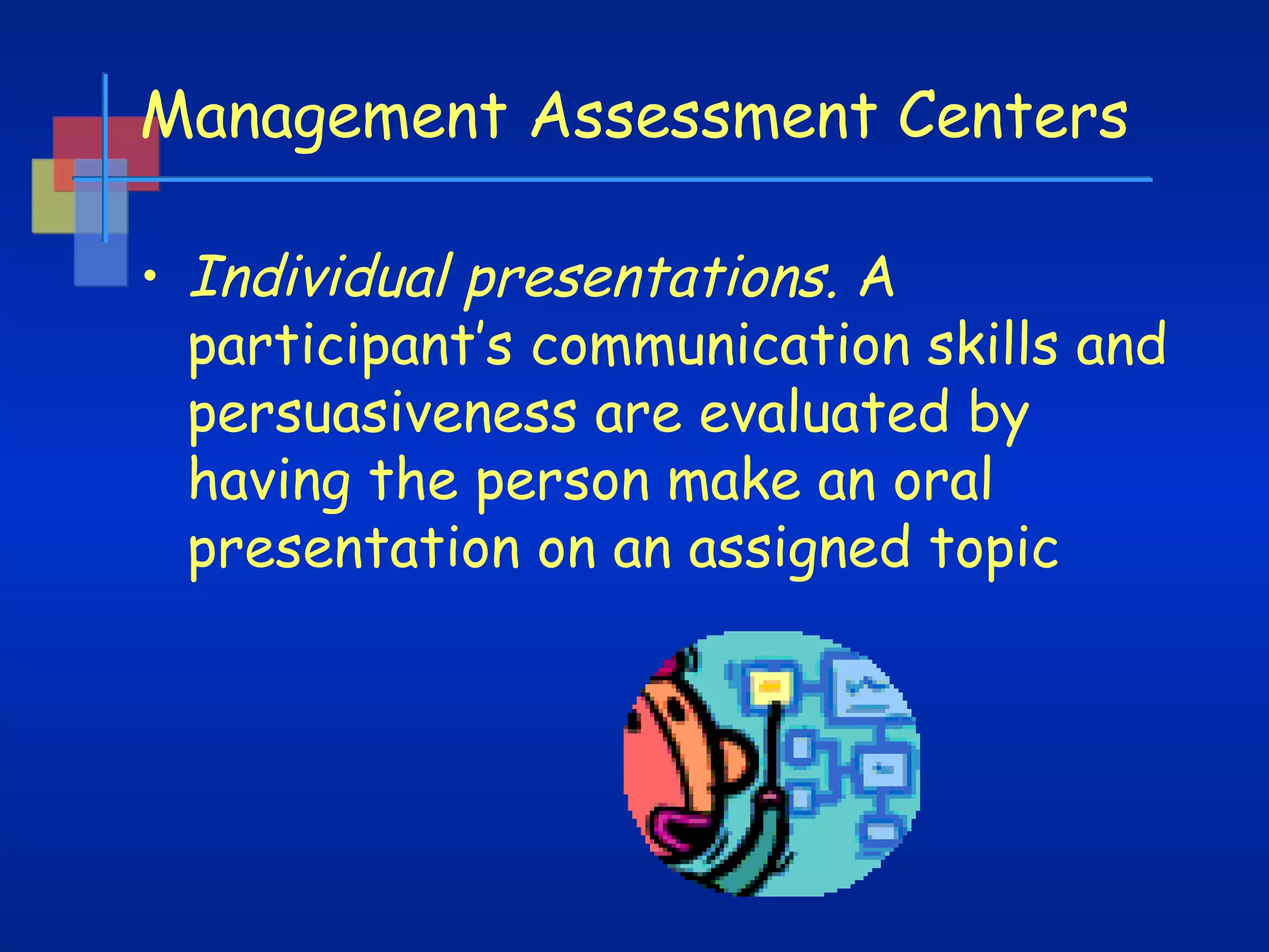 Management Assessment Centers
• Individual presentations. A
participant’s communication skills and
persuasiveness are evaluated by
having the person make an oral
presentation on an assigned topic

 
