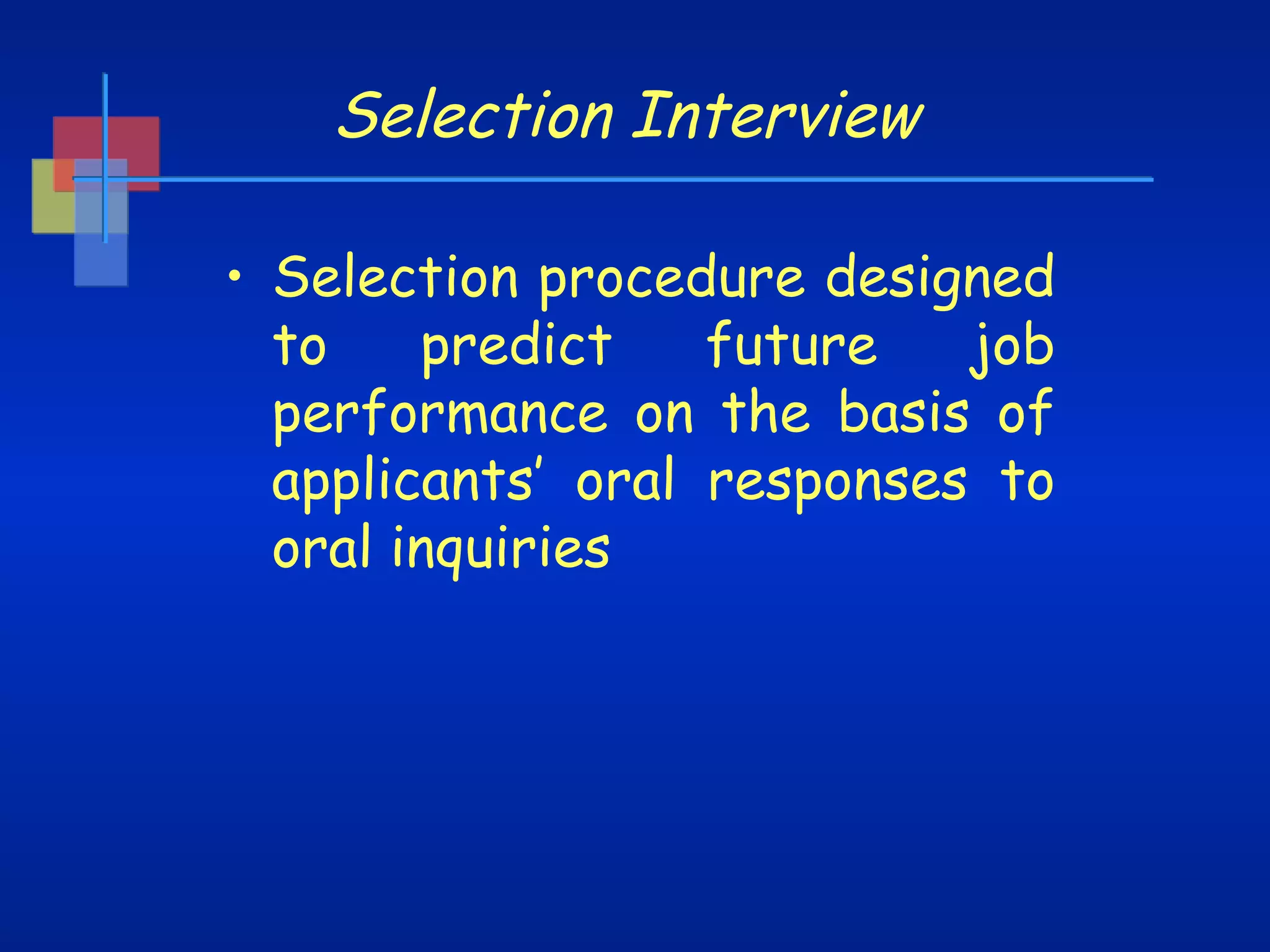 Selection Interview
• Selection procedure designed
to
predict
future
job
performance on the basis of
applicants’ oral responses to
oral inquiries

 