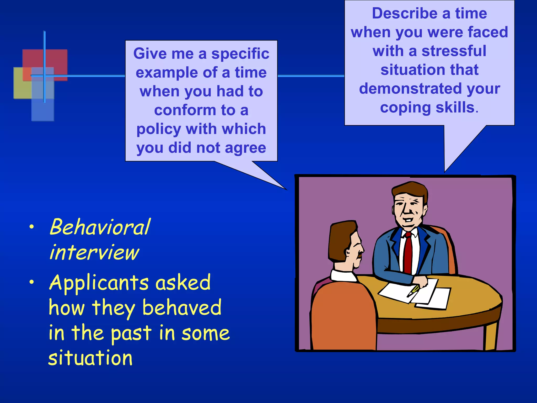 Give me a specific
example of a time
when you had to
conform to a
policy with which
you did not agree

• Behavioral
interview
• Applicants asked
how they behaved
in the past in some
situation

Describe a time
when you were faced
with a stressful
situation that
demonstrated your
coping skills.

 