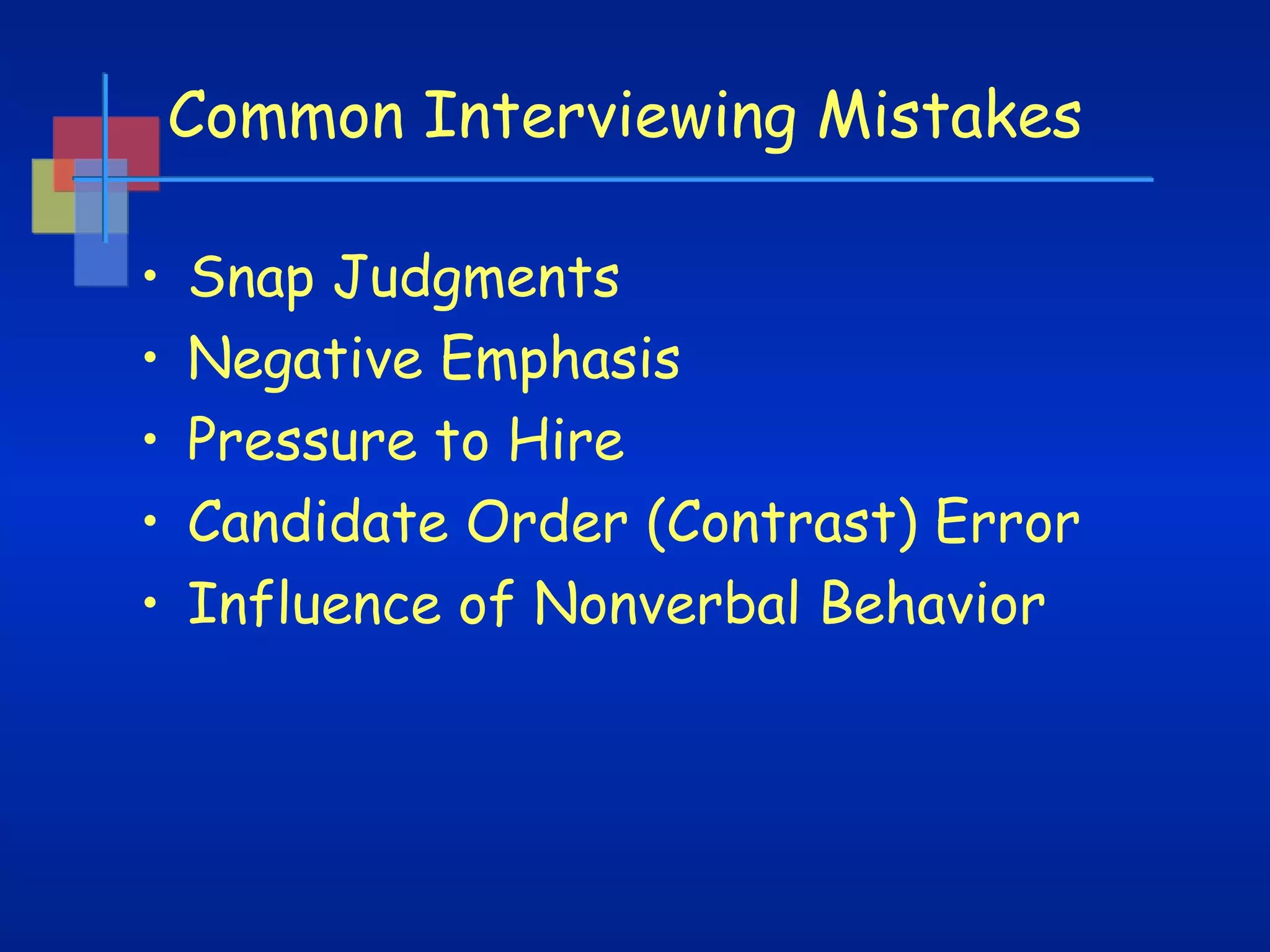 Common Interviewing Mistakes
•
•
•
•
•

Snap Judgments  
Negative Emphasis
Pressure to Hire  
Candidate Order (Contrast) Error  
Influence of Nonverbal Behavior  

 