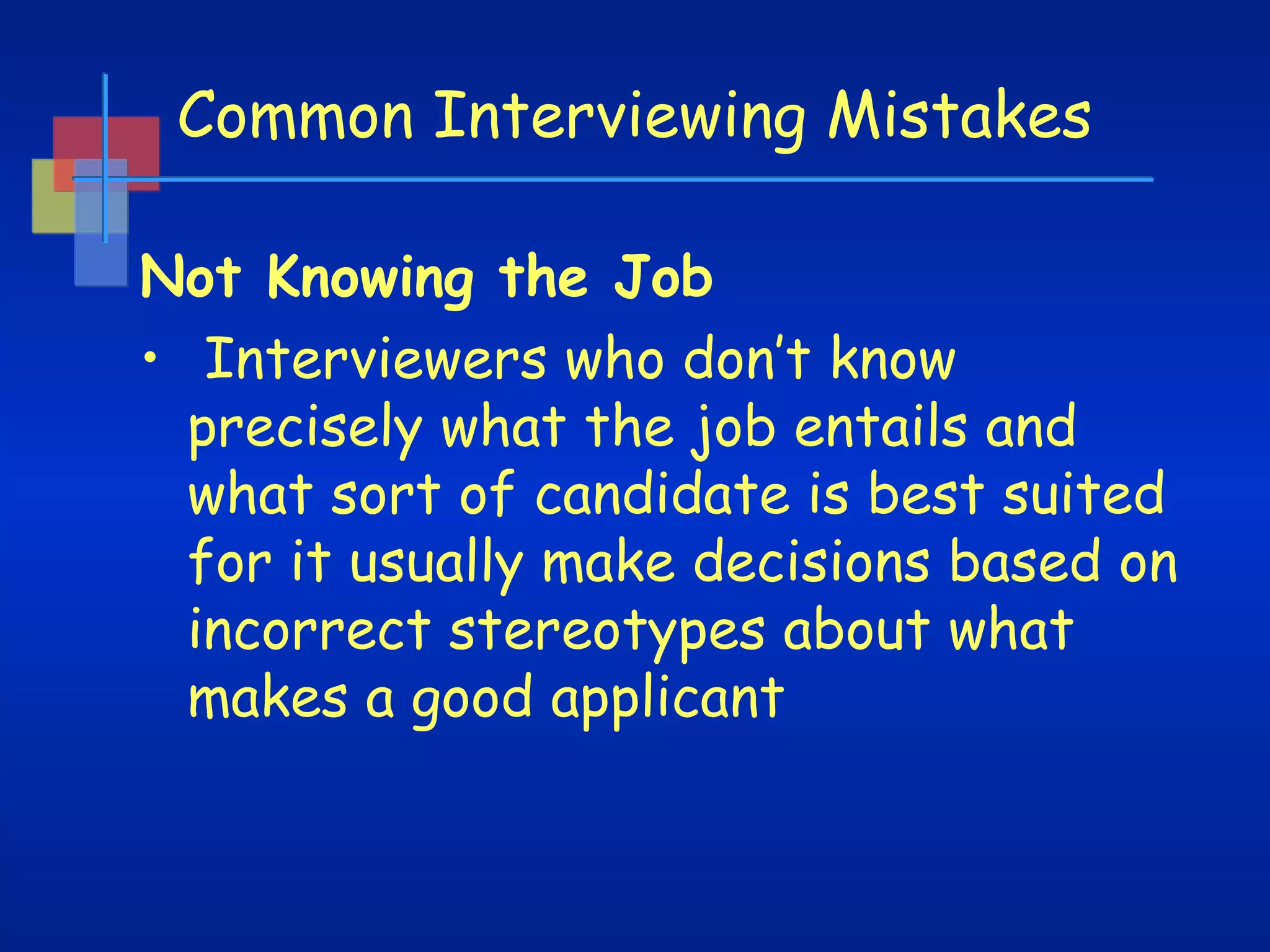 Common Interviewing Mistakes
Not Knowing the Job 
•  Interviewers who don’t know
precisely what the job entails and
what sort of candidate is best suited
for it usually make decisions based on
incorrect stereotypes about what
makes a good applicant

 