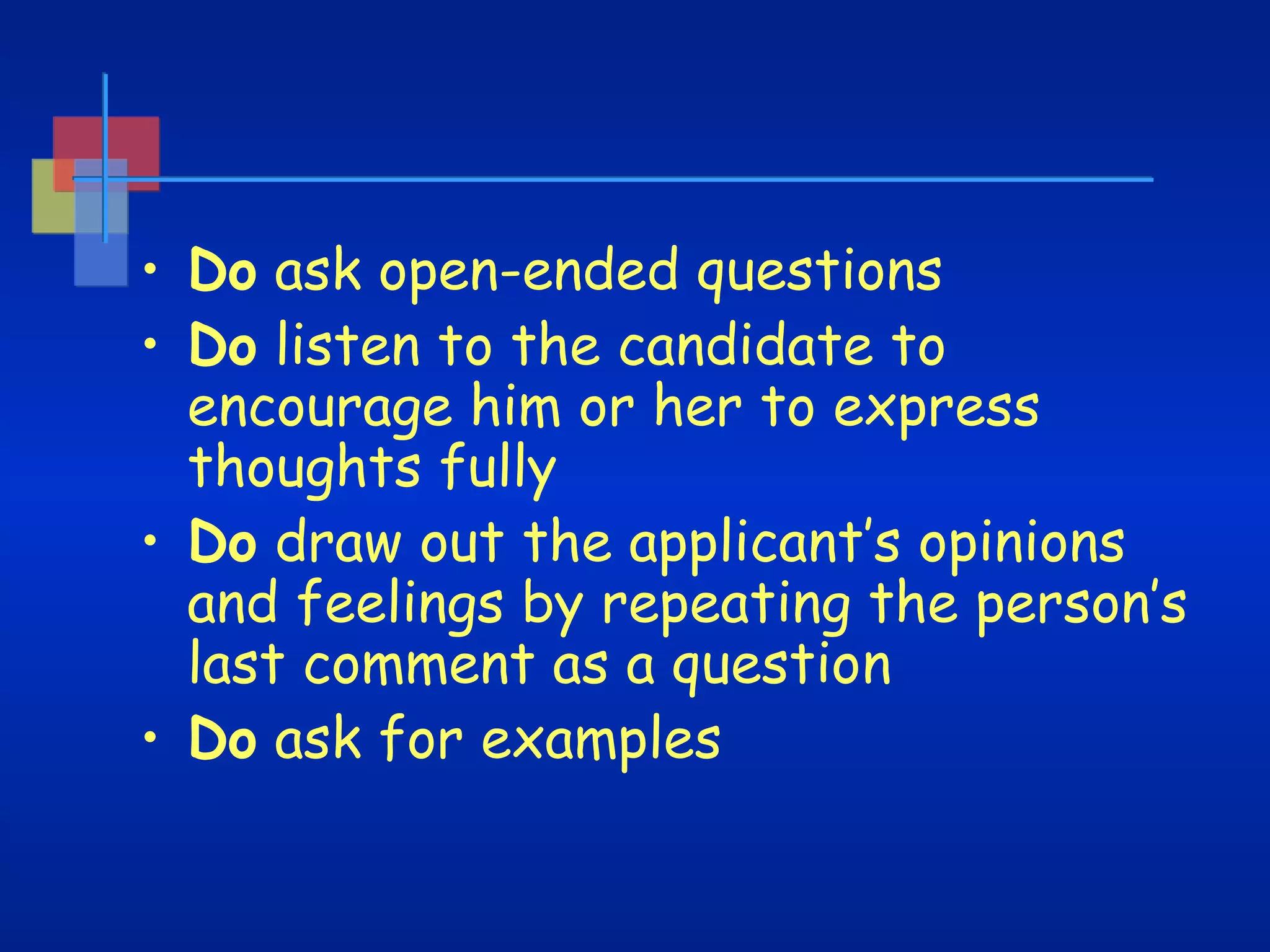 • Do ask open-ended questions
• Do listen to the candidate to
encourage him or her to express
thoughts fully
• Do draw out the applicant’s opinions
and feelings by repeating the person’s
last comment as a question
• Do ask for examples

 