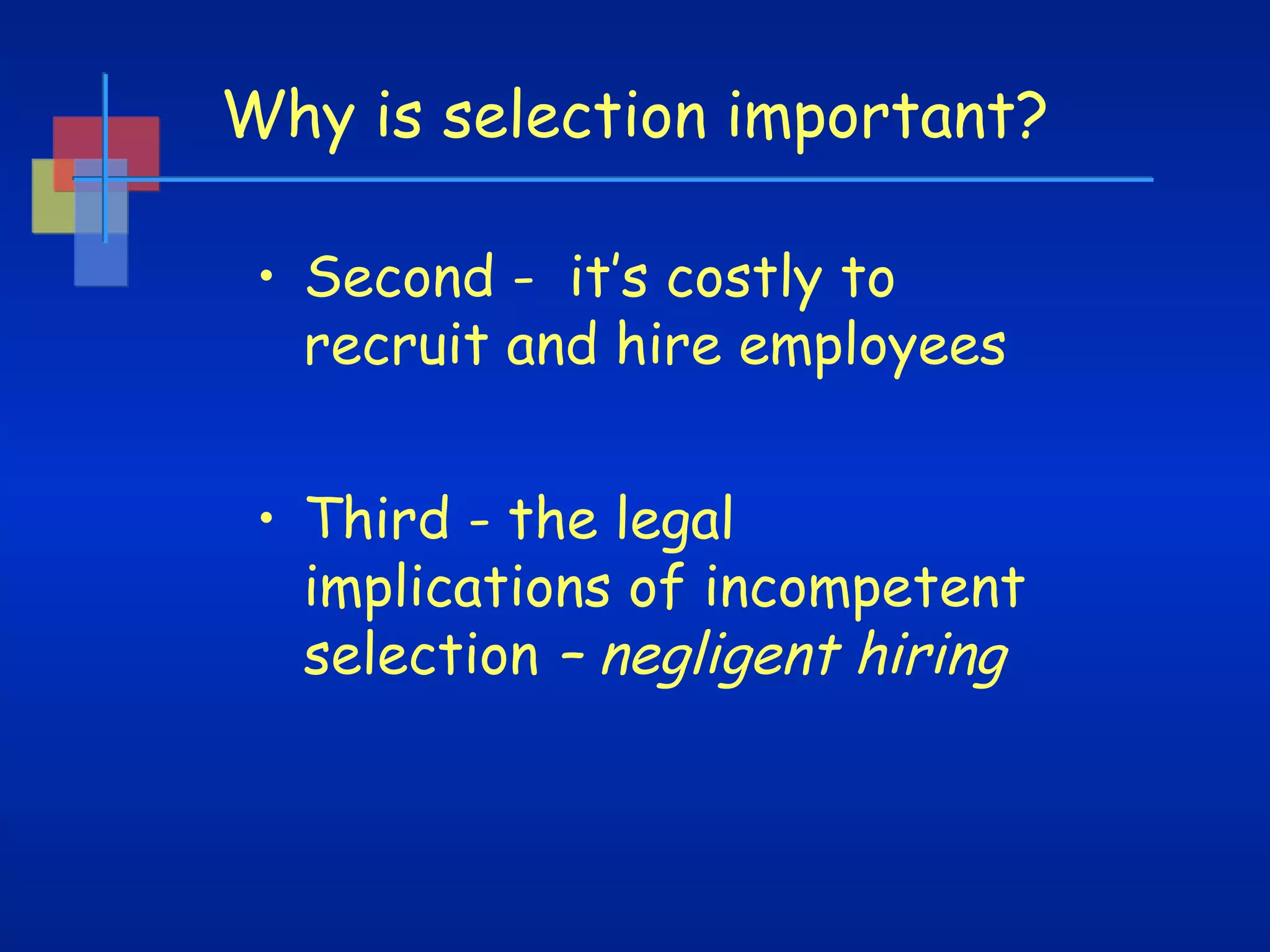 Why is selection important?
• Second - it’s costly to
recruit and hire employees
• Third - the legal
implications of incompetent
selection – negligent hiring

 