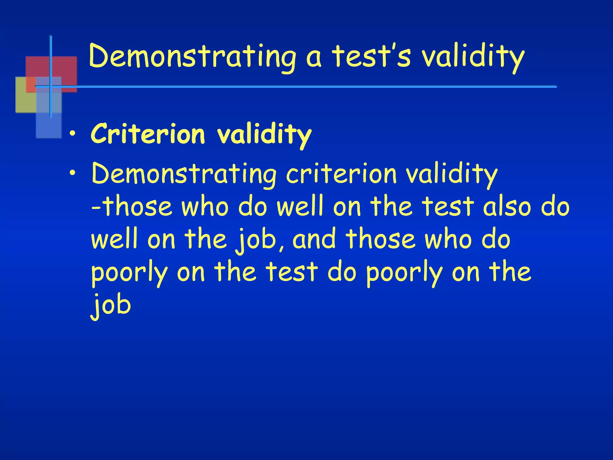 Demonstrating a test’s validity
• Criterion validity
• Demonstrating criterion validity
-those who do well on the test also do
well on the job, and those who do
poorly on the test do poorly on the
job

 