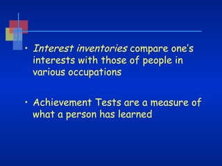 • Interest inventories compare one’s
interests with those of people in
various occupations
• Achievement Tests are a measure of
what a person has learned

 