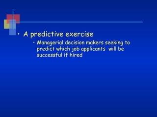• A predictive exercise
• Managerial decision makers seeking to
predict which job applicants will be
successful if hired

 