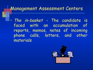 Management Assessment Centers
• The in-basket - The candidate is
faced with an accumulation of
reports, memos, notes of incoming
phone calls, letters, and other
materials

 