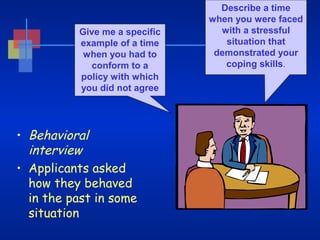 Give me a specific
example of a time
when you had to
conform to a
policy with which
you did not agree

• Behavioral
interview
• Applicants asked
how they behaved
in the past in some
situation

Describe a time
when you were faced
with a stressful
situation that
demonstrated your
coping skills.

 