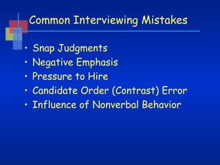 Common Interviewing Mistakes
•
•
•
•
•

Snap Judgments  
Negative Emphasis
Pressure to Hire  
Candidate Order (Contrast) Error  
Influence of Nonverbal Behavior  

 