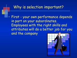 Why is selection important?
• First - your own performance depends
in part on your subordinates.
Employees with the right skills and
attributes will do a better job for you
and the company

 