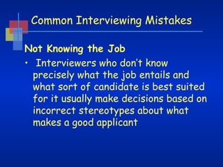 Common Interviewing Mistakes
Not Knowing the Job 
•  Interviewers who don’t know
precisely what the job entails and
what sort of candidate is best suited
for it usually make decisions based on
incorrect stereotypes about what
makes a good applicant

 