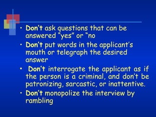 • Don’t ask questions that can be
answered “yes” or “no
• Don’t put words in the applicant’s
mouth or telegraph the desired
answer
• Don’t interrogate the applicant as if
the person is a criminal, and don’t be
patronizing, sarcastic, or inattentive.
• Don’t monopolize the interview by
rambling

 