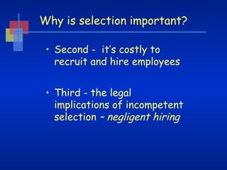Why is selection important?
• Second - it’s costly to
recruit and hire employees
• Third - the legal
implications of incompetent
selection – negligent hiring

 
