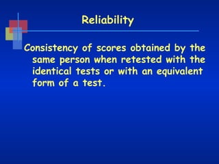 Reliability
Consistency of scores obtained by the
same person when retested with the
identical tests or with an equivalent
form of a test.

 