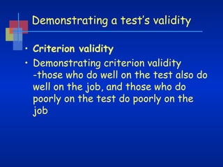 Demonstrating a test’s validity
• Criterion validity
• Demonstrating criterion validity
-those who do well on the test also do
well on the job, and those who do
poorly on the test do poorly on the
job

 