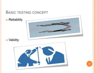 BASIC TESTING CONCEPT 
 Reliability 
 Validity 
11 
 