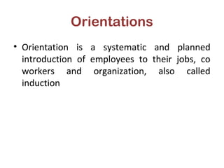 Orientations
• Orientation is a systematic and planned
introduction of employees to their jobs, co
workers and organization, also called
induction
 