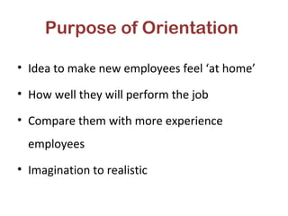 Purpose of Orientation
• Idea to make new employees feel ‘at home’
• How well they will perform the job
• Compare them with more experience
employees
• Imagination to realistic
 