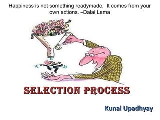 Selection ProceSSSelection ProceSS
Kunal UpadhyayKunal Upadhyay
Happiness is not something readymade.  It comes from your
own actions. –Dalai Lama
 