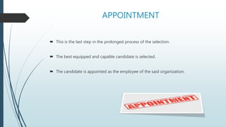 APPOINTMENT
 This is the last step in the prolonged process of the selection.
 The best equipped and capable candidate is selected.
 The candidate is appointed as the employee of the said organization.
 