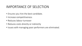 IMPORTANCE OF SELECTION
• Ensures you hire the best candidate.
• Increase competitiveness
• Reduces labour turnover
• Reduces costs directly or indirectly
• Issues with managing poor performers are eliminated.
 