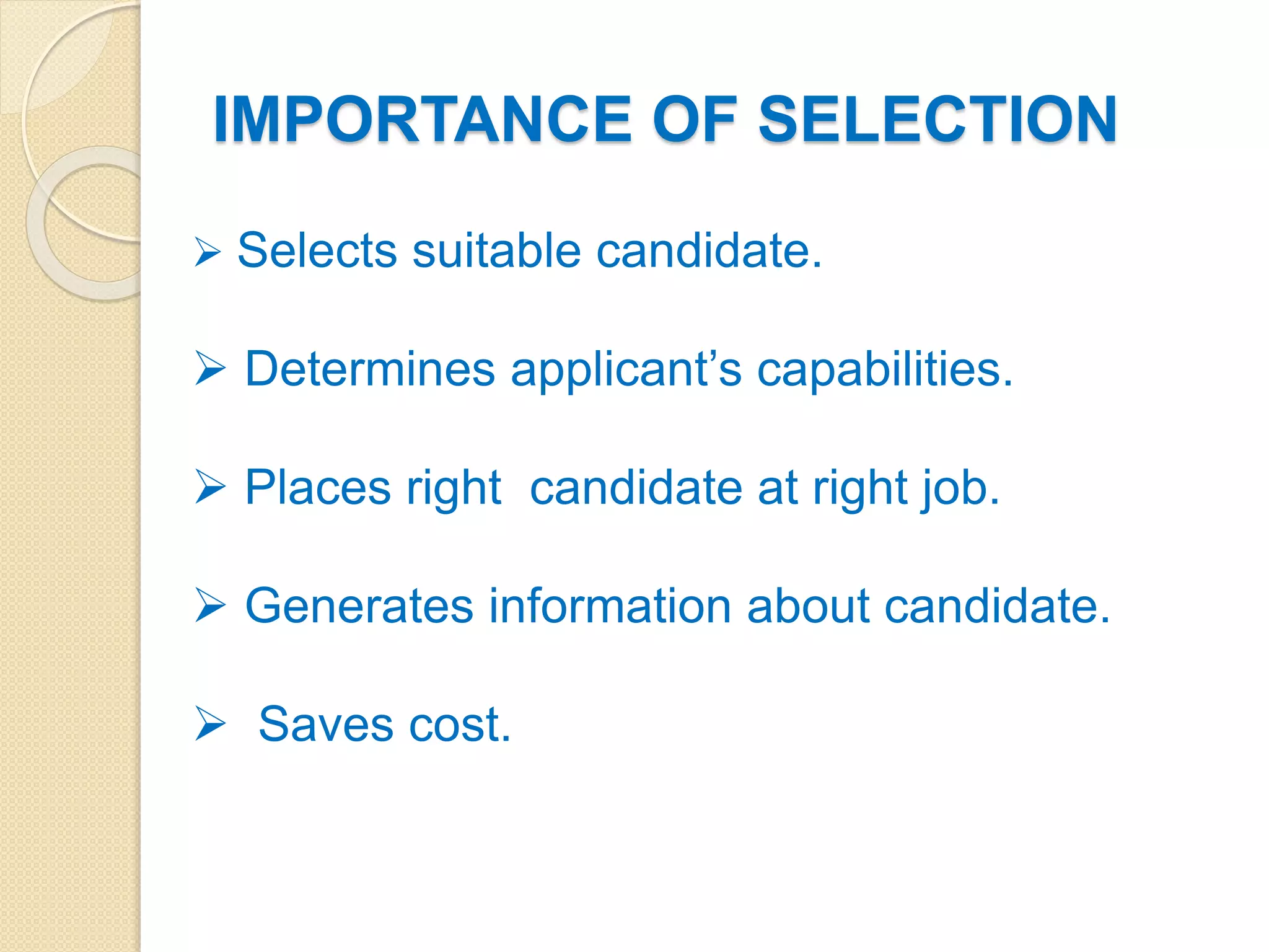 IMPORTANCE OF SELECTION
 Selects suitable candidate.
 Determines applicant’s capabilities.
 Places right candidate at right job.
 Generates information about candidate.
 Saves cost.
 