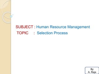 SUBJECT : Human Resource Management
TOPIC : Selection Process
By
A. Raja
 