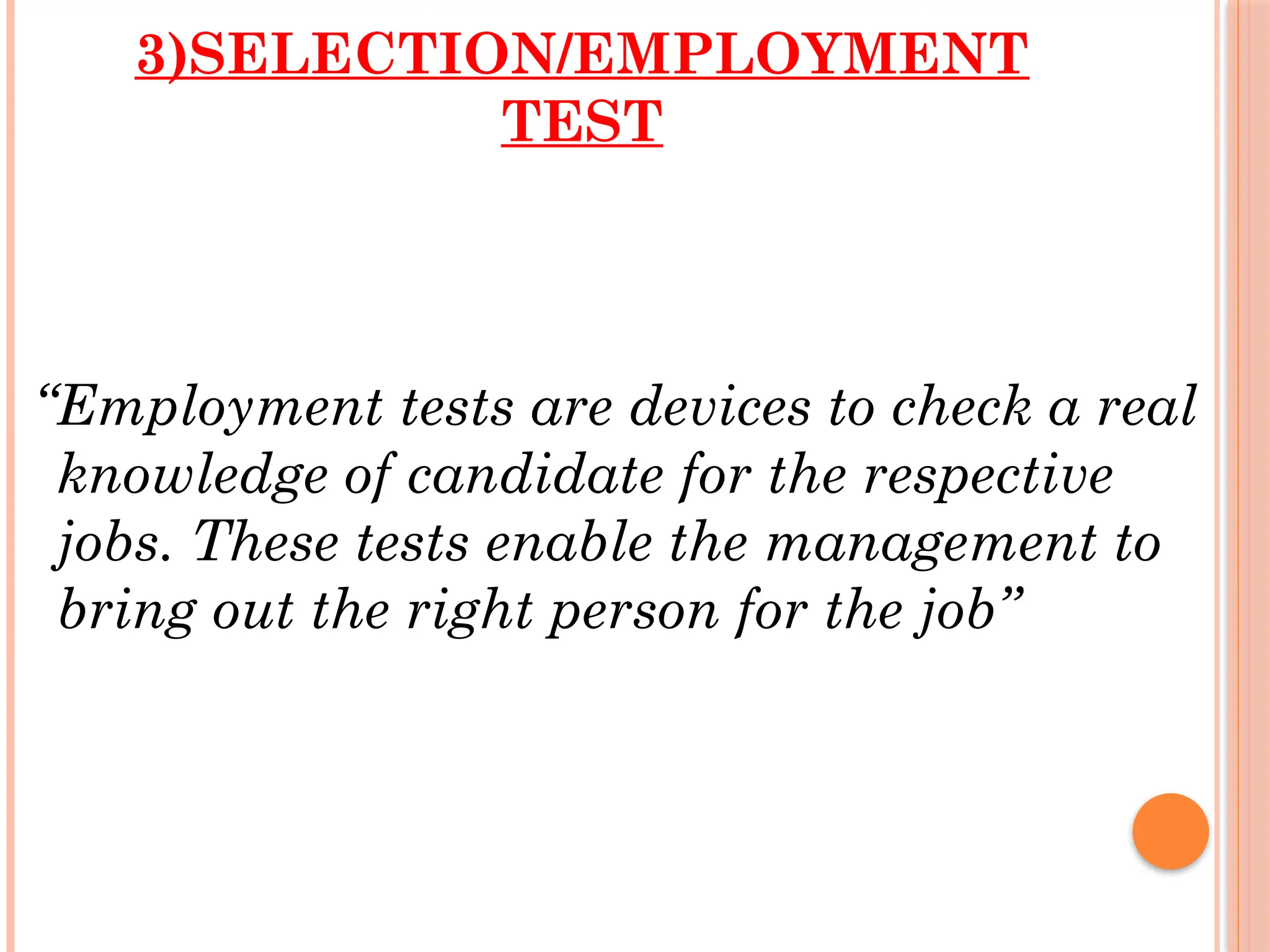 3)SELECTION/EMPLOYMENT
TEST
“Employment tests are devices to check a real
knowledge of candidate for the respective
jobs. These tests enable the management to
bring out the right person for the job”
 