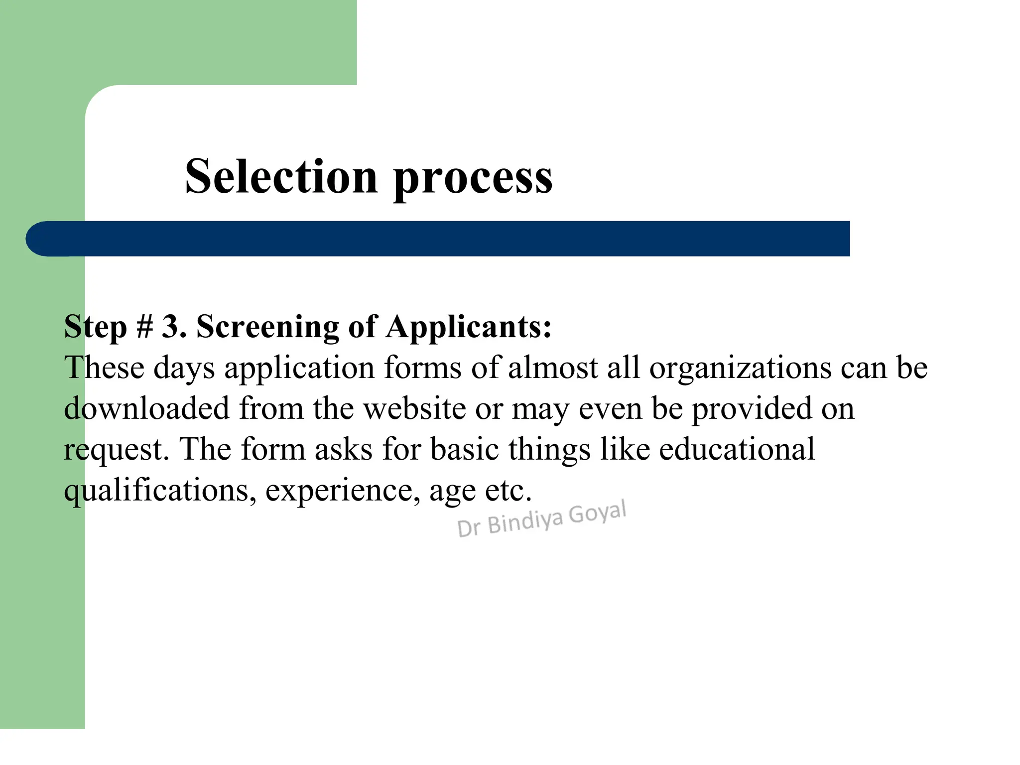 Selection process
Step # 3. Screening of Applicants:
These days application forms of almost all organizations can be
downloaded from the website or may even be provided on
request. The form asks for basic things like educational
qualifications, experience, age etc.
 