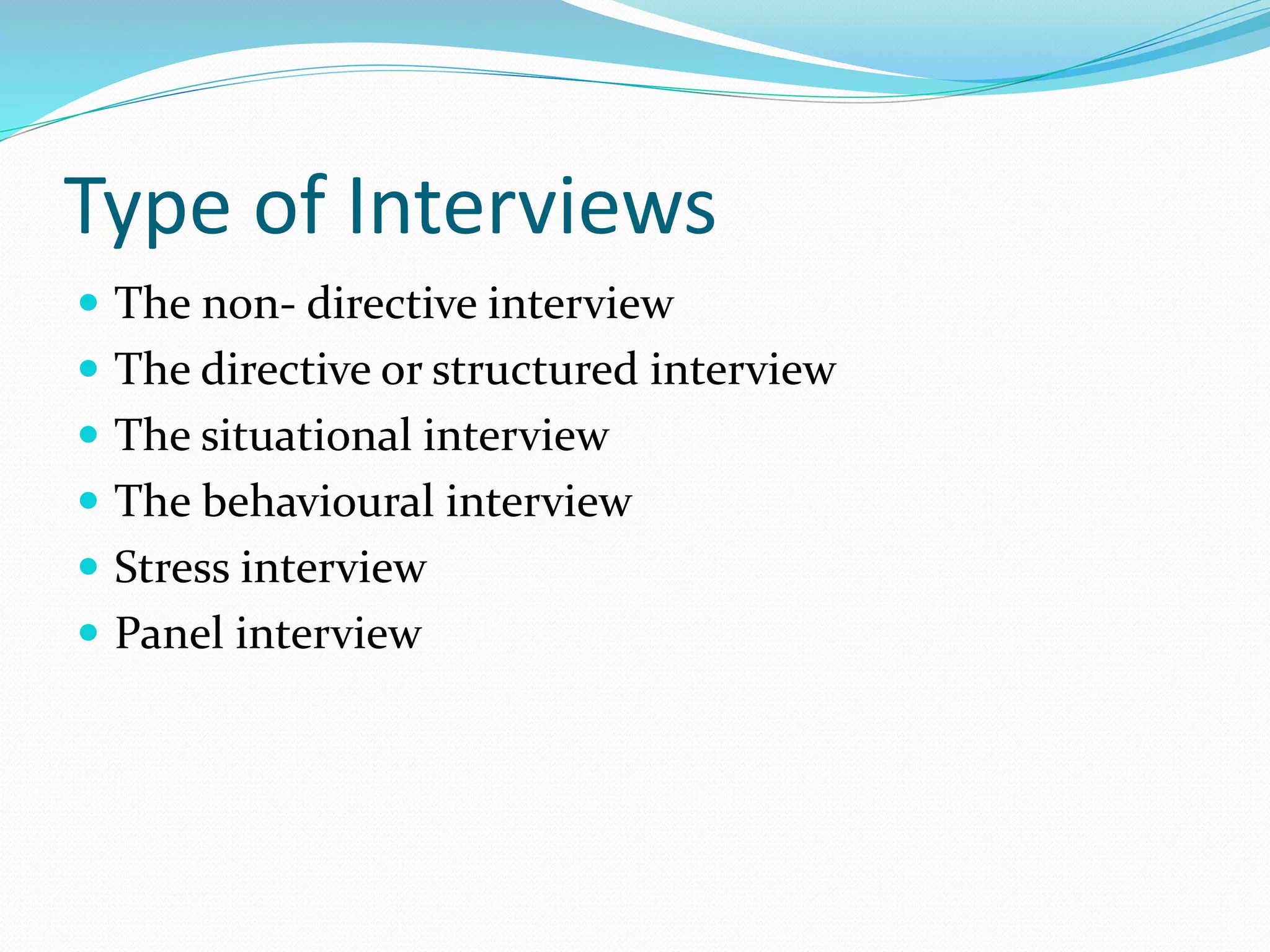 Type of Interviews
 The non- directive interview
 The directive or structured interview
 The situational interview
 The behavioural interview
 Stress interview
 Panel interview
 