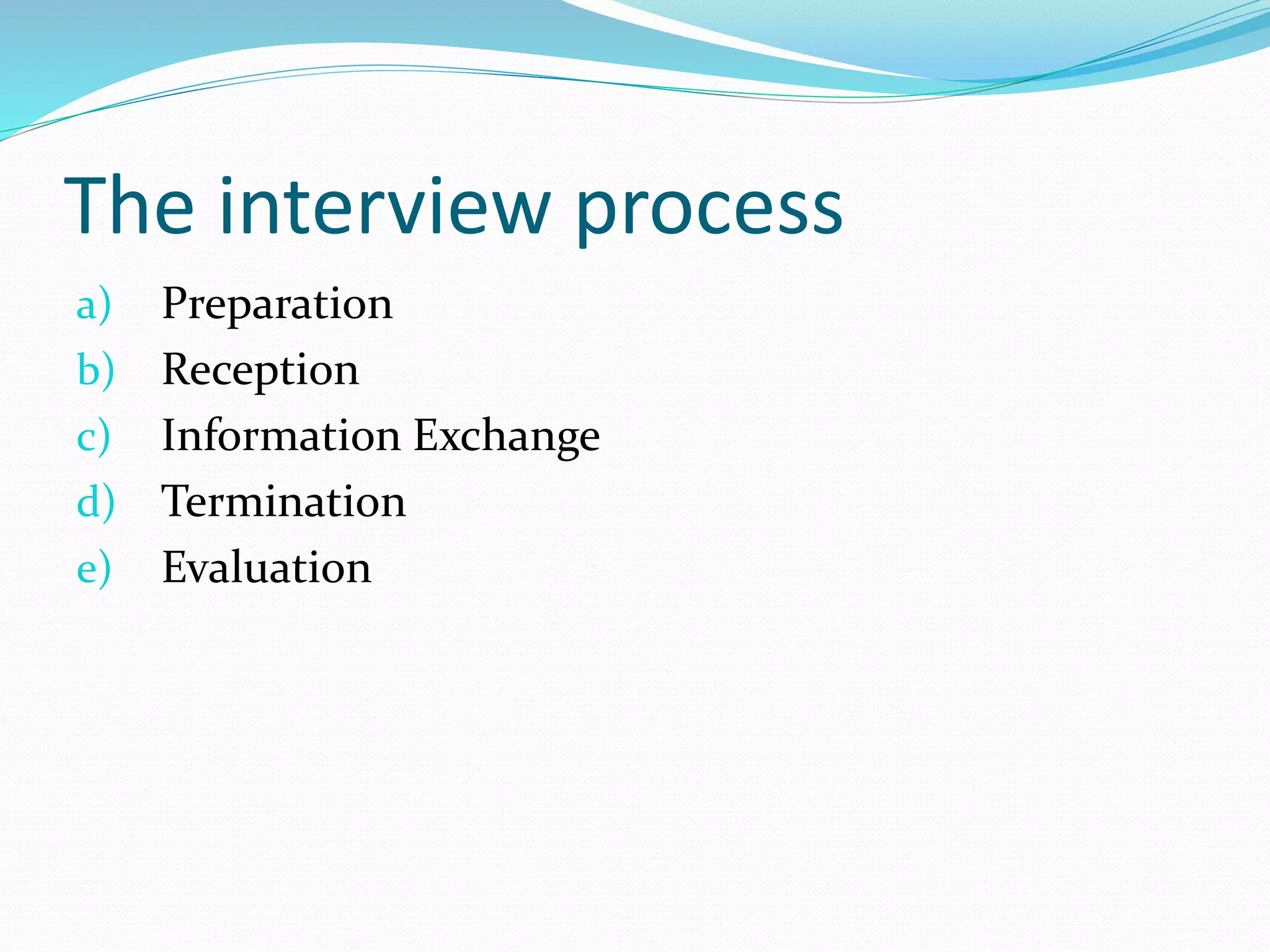 The interview process
a) Preparation
b) Reception
c) Information Exchange
d) Termination
e) Evaluation
 