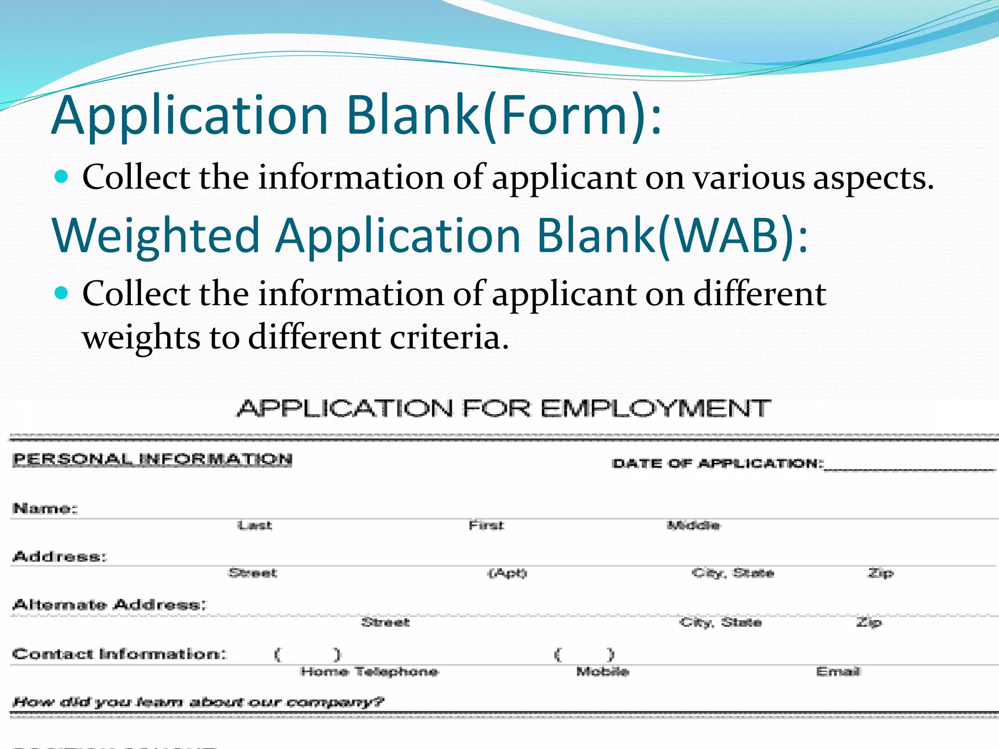 Application Blank(Form):
 Collect the information of applicant on various aspects.
Weighted Application Blank(WAB):
 Collect the information of applicant on different
weights to different criteria.
 