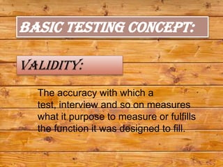 BASIC TESTING CONCEPT:

validity:
  The accuracy with which a
  test, interview and so on measures
  what it purpose to measure or fulfills
  the function it was designed to fill.
 