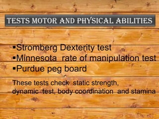 Stromberg Dexterity test
Minnesota rate of manipulation test
Purdue peg board
These tests check static strength,
dynamic test, body coordination and stamina
 