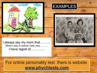 EXAMPLES




I always say my mom that……….
 When I was in school I was very……….
   I have regret of………….



 For online personality test there is website
           www.phychtests.com
 