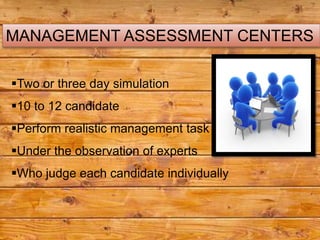MANAGEMENT ASSESSMENT CENTERS

Two or three day simulation
10 to 12 candidate
Perform realistic management task
Under the observation of experts
Who judge each candidate individually
 