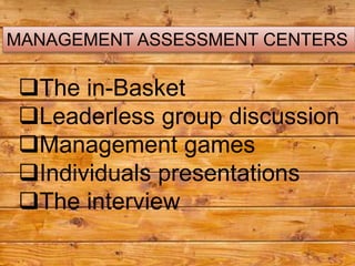 MANAGEMENT ASSESSMENT CENTERS

 The in-Basket
 Leaderless group discussion
 Management games
 Individuals presentations
 The interview
 