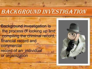 Background investigation

Background investigation Is
 the process of looking up and
 compiling the criminal record,
financial record and
commercial
record of an individual
or organization
 