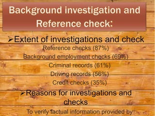 Extent of investigations and check
          Reference checks (87%)
    Background employment checks (69%)
            Criminal records (61%)
             Driving records (56%)
             Credit checks (35%)
   Reasons for investigations and
              checks
     To verify factual information provided by
 
