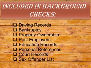 Included in Background
       Checks:
     Driving Records
     Bankruptcy
     Property Ownership
     Past Employers
     Education Records
     Personal References
     Court Records
     Sex Offender List
 