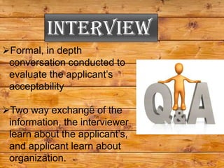 Interview
Formal, in depth
 conversation conducted to
 evaluate the applicant’s
 acceptability

Two way exchange of the
 information, the interviewer
 learn about the applicant’s,
 and applicant learn about
 organization.
 