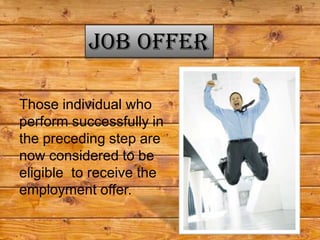 Job offer

Those individual who
perform successfully in
the preceding step are
now considered to be
eligible to receive the
employment offer.
 