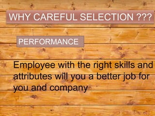 WHY CAREFUL SELECTION ???

 PERFORMANCE


Employee with the right skills and
attributes will you a better job for
you and company
 