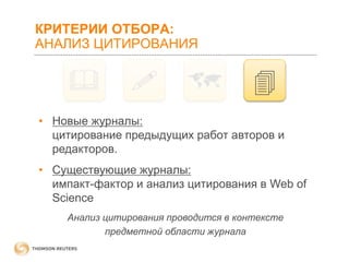 КРИТЕРИИ ОТБОРА:
АНАЛИЗ ЦИТИРОВАНИЯ









• Новые журналы:
цитирование предыдущих работ авторов и
редакторов.
• Существующие журналы:
импакт-фактор и анализ цитирования в Web of
Science
Анализ цитирования проводится в контексте
предметной области журнала

 