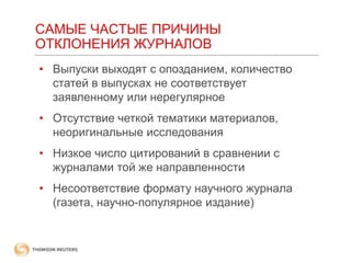 САМЫЕ ЧАСТЫЕ ПРИЧИНЫ
ОТКЛОНЕНИЯ ЖУРНАЛОВ
• Выпуски выходят с опозданием, количество
статей в выпусках не соответствует
заявленному или нерегулярное

• Отсутствие четкой тематики материалов,
неоригинальные исследования
• Низкое число цитирований в сравнении с
журналами той же направленности
• Несоответствие формату научного журнала
(газета, научно-популярное издание)

 