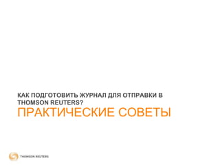 КАК ПОДГОТОВИТЬ ЖУРНАЛ ДЛЯ ОТПРАВКИ В
THOMSON REUTERS?

ПРАКТИЧЕСКИЕ СОВЕТЫ

 