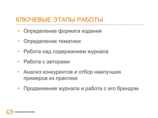 КЛЮЧЕВЫЕ ЭТАПЫ РАБОТЫ
• Определение формата издания
• Определение тематики

• Работа над содержанием журнала
• Работа с авторами
• Анализ конкурентов и отбор наилучших
примеров из практики
• Продвижение журнала и работа с его брендом

 