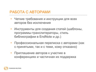 РАБОТА С АВТОРАМИ
• Четкие требования и инструкции для всех
авторов без исключения
• Инструменты для создания статей (шаблоны,
программы-транслитераторы, стиль
библиографии в EndNote и др.)
• Профессиональная переписка с авторами (как
с принятыми, так и с теми, кому отказано)
• Приглашение авторов к участию в
конференциях и частичная их поддержка

 